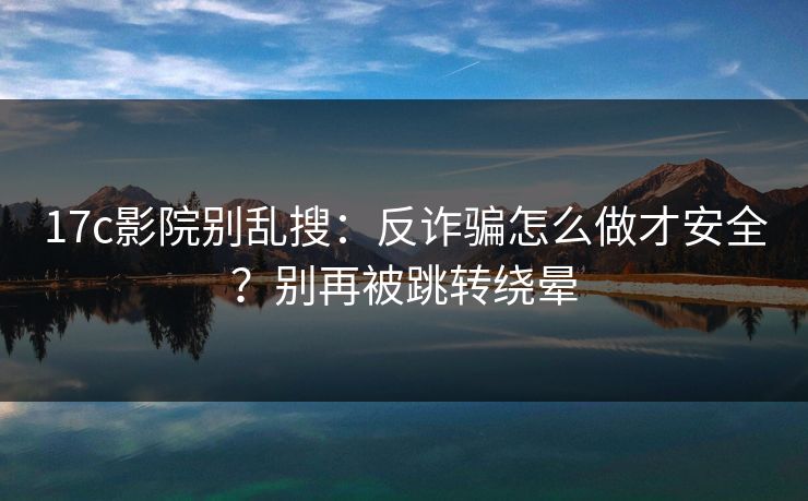 17c影院别乱搜:反诈骗怎么做才安全?别再被跳转绕晕 17c影院别乱搜:反诈骗怎么做才安全?别再被跳转绕晕