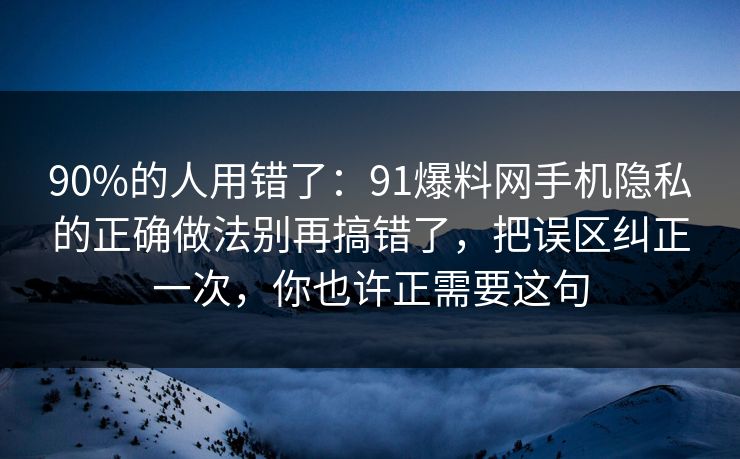 90%的人用错了：91爆料网手机隐私的正确做法别再搞错了，把误区纠正一次，你也许正需要这句